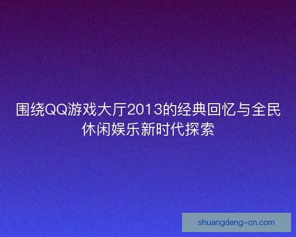 围绕QQ游戏大厅2013的经典回忆与全民休闲娱乐新时代探索