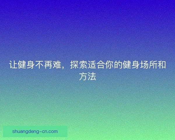 让健身不再难，探索适合你的健身场所和方法