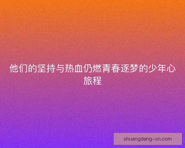 他们的坚持与热血仍燃青春逐梦的少年心旅程
