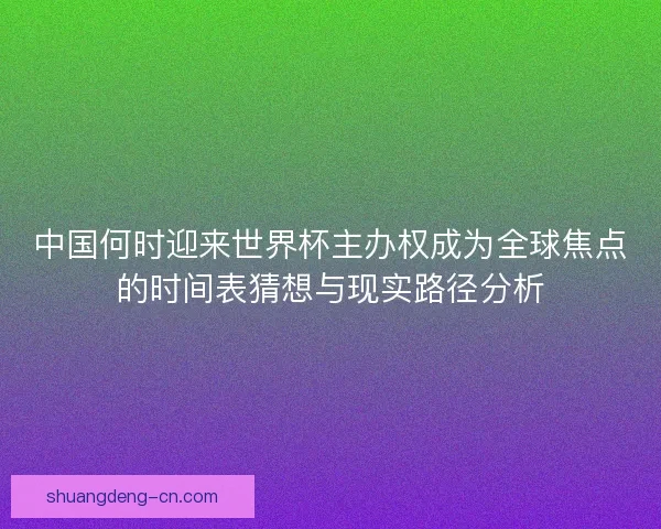 中国何时迎来世界杯主办权成为全球焦点的时间表猜想与现实路径分析